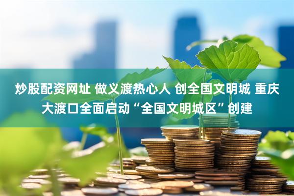 炒股配资网址 做义渡热心人 创全国文明城 重庆大渡口全面启动“全国文明城区”创建