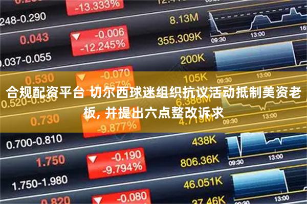 合规配资平台 切尔西球迷组织抗议活动抵制美资老板, 并提出六点整改诉求